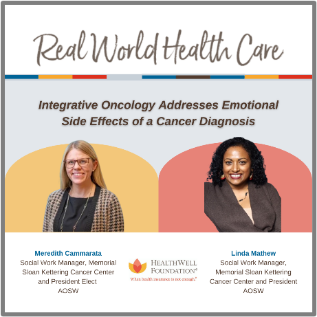 Promotional graphic titled "Real World Health Care" featuring a webinar topic, "Integrative Oncology Addresses Emotional Side Effects of a Cancer Diagnosis." The image includes photos of two women: Meredith Cammarata, Social Work Manager at Memorial Sloan Kettering Cancer Center and President Elect of AOSW, on the left against a yellow background; and Linda Mathew, Social Work Manager at Memorial Sloan Kettering Cancer Center and President of AOSW, on the right against a red background. The HealthWell Foundation logo and tagline "When health insurance is not enough" appear centered below their names.